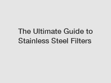 The Ultimate Guide to Stainless Steel Filters