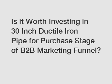 Is it Worth Investing in 30 Inch Ductile Iron Pipe for Purchase Stage of B2B Marketing Funnel?