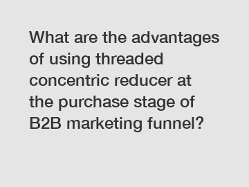 What are the advantages of using threaded concentric reducer at the purchase stage of B2B marketing funnel?