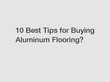 10 Best Tips for Buying Aluminum Flooring?