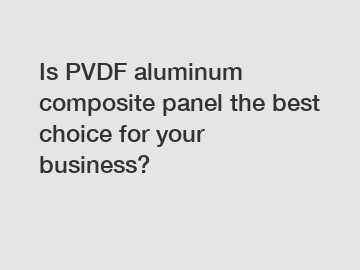 Is PVDF aluminum composite panel the best choice for your business?