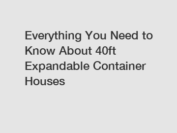 Everything You Need to Know About 40ft Expandable Container Houses