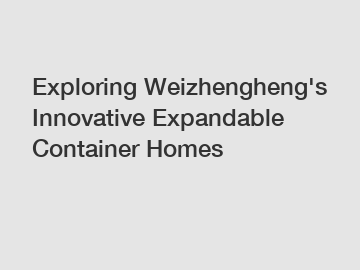 Exploring Weizhengheng's Innovative Expandable Container Homes