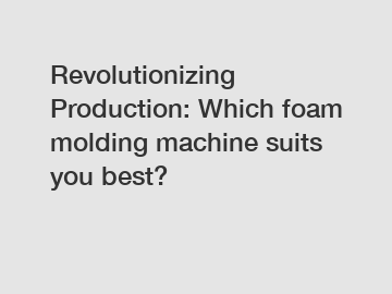 Revolutionizing Production: Which foam molding machine suits you best?