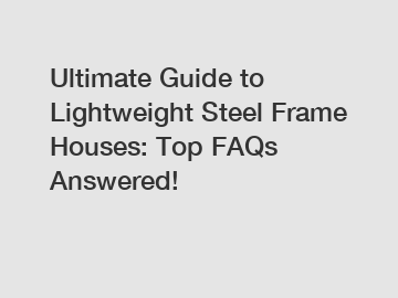 Ultimate Guide to Lightweight Steel Frame Houses: Top FAQs Answered!