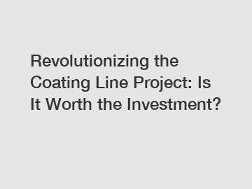 Revolutionizing the Coating Line Project: Is It Worth the Investment?