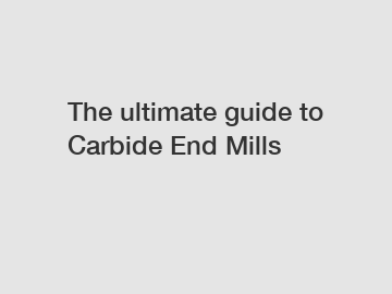 The ultimate guide to Carbide End Mills