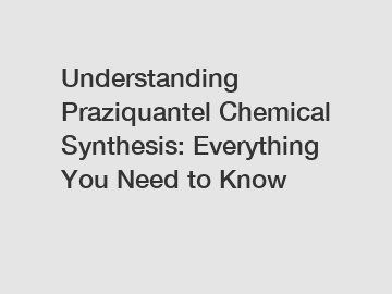 Understanding Praziquantel Chemical Synthesis: Everything You Need to Know