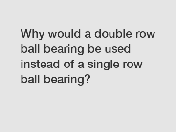 Why would a double row ball bearing be used instead of a single row ball bearing?