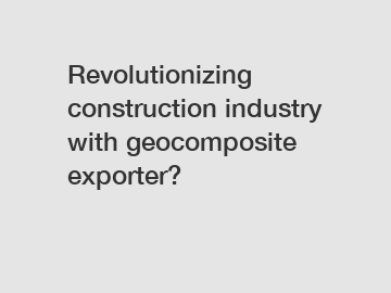 Revolutionizing construction industry with geocomposite exporter?