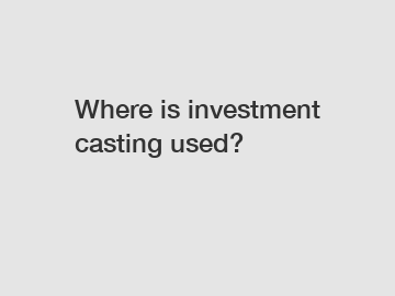Where is investment casting used?