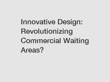 Innovative Design: Revolutionizing Commercial Waiting Areas?