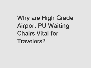 Why are High Grade Airport PU Waiting Chairs Vital for Travelers?