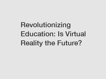 Revolutionizing Education: Is Virtual Reality the Future?