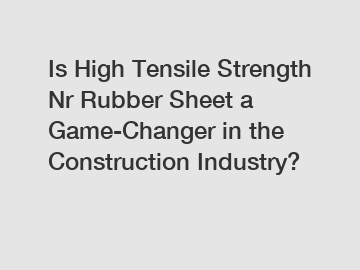 Is High Tensile Strength Nr Rubber Sheet a Game-Changer in the Construction Industry?