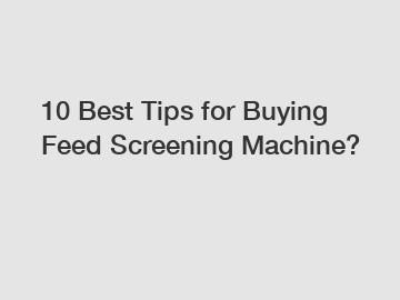 10 Best Tips for Buying Feed Screening Machine?