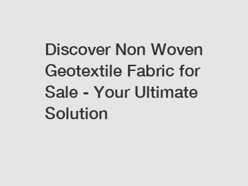 Discover Non Woven Geotextile Fabric for Sale - Your Ultimate Solution