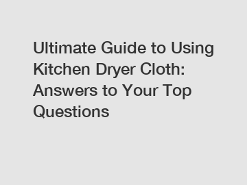 Ultimate Guide to Using Kitchen Dryer Cloth: Answers to Your Top Questions