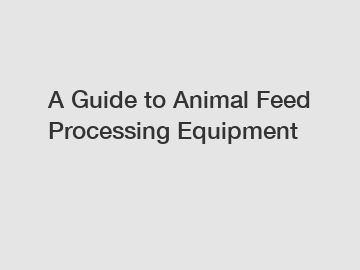 A Guide to Animal Feed Processing Equipment