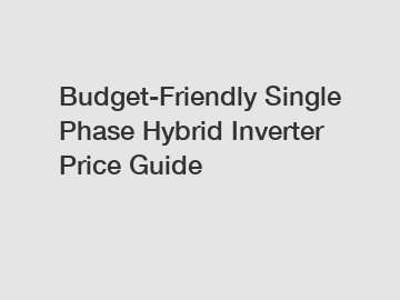 Budget-Friendly Single Phase Hybrid Inverter Price Guide