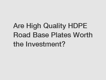 Are High Quality HDPE Road Base Plates Worth the Investment?