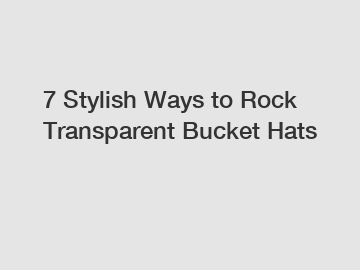 7 Stylish Ways to Rock Transparent Bucket Hats