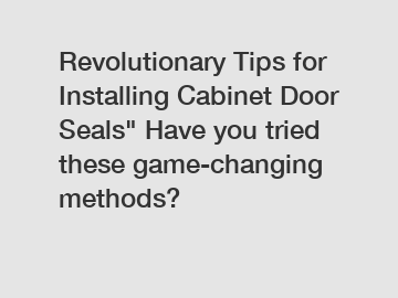 Revolutionary Tips for Installing Cabinet Door Seals