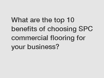 What are the top 10 benefits of choosing SPC commercial flooring for your business?
