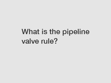 What is the pipeline valve rule?