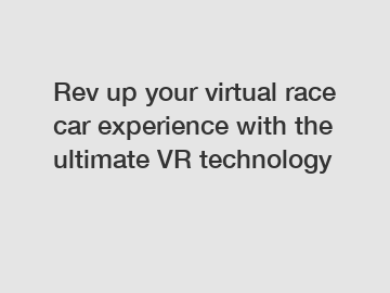 Rev up your virtual race car experience with the ultimate VR technology