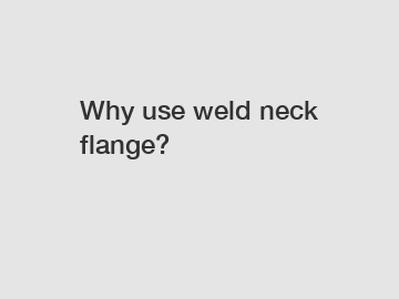 Why use weld neck flange?