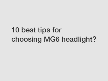 10 best tips for choosing MG6 headlight?