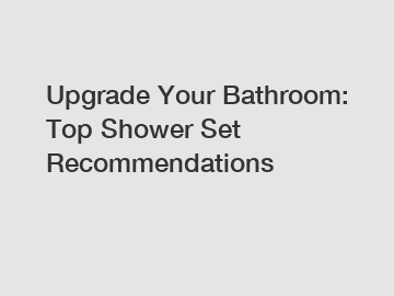 Upgrade Your Bathroom: Top Shower Set Recommendations