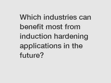 Which industries can benefit most from induction hardening applications in the future?