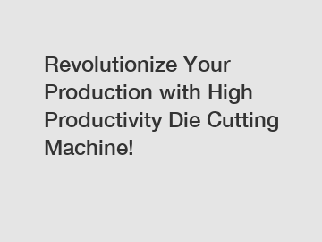 Revolutionize Your Production with High Productivity Die Cutting Machine!