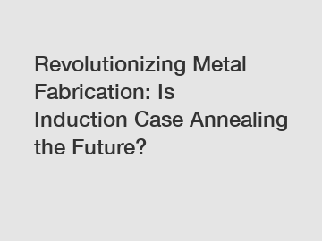 Revolutionizing Metal Fabrication: Is Induction Case Annealing the Future?