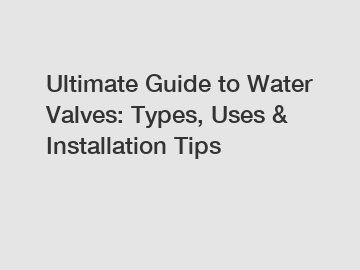 Ultimate Guide to Water Valves: Types, Uses & Installation Tips