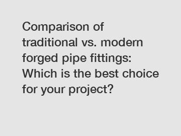 Comparison of traditional vs. modern forged pipe fittings: Which is the best choice for your project?