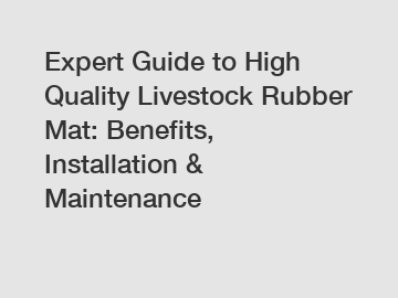 Expert Guide to High Quality Livestock Rubber Mat: Benefits, Installation & Maintenance