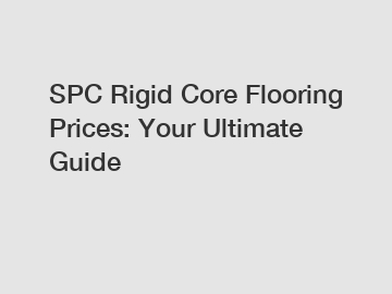 SPC Rigid Core Flooring Prices: Your Ultimate Guide