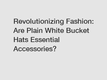 Revolutionizing Fashion: Are Plain White Bucket Hats Essential Accessories?