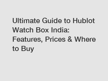 Ultimate Guide to Hublot Watch Box India: Features, Prices & Where to Buy