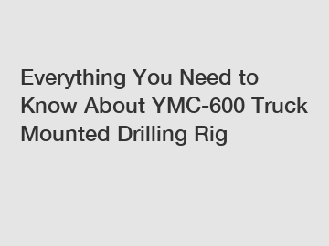 Everything You Need to Know About YMC-600 Truck Mounted Drilling Rig