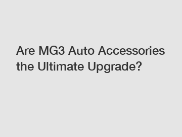 Are MG3 Auto Accessories the Ultimate Upgrade?