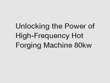 Unlocking the Power of High-Frequency Hot Forging Machine 80kw