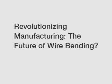 Revolutionizing Manufacturing: The Future of Wire Bending?