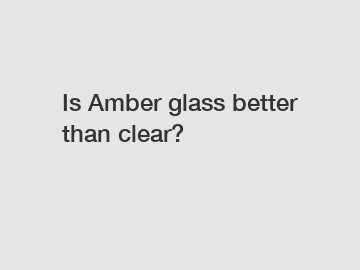 Is Amber glass better than clear?