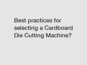 Best practices for selecting a Cardboard Die Cutting Machine?