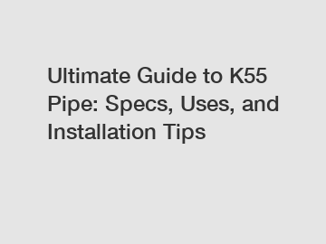 Ultimate Guide to K55 Pipe: Specs, Uses, and Installation Tips