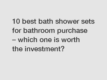 10 best bath shower sets for bathroom purchase – which one is worth the investment?